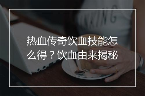 热血传奇饮血技能怎么得？饮血由来揭秘