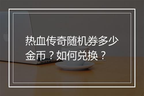 热血传奇随机券多少金币？如何兑换？