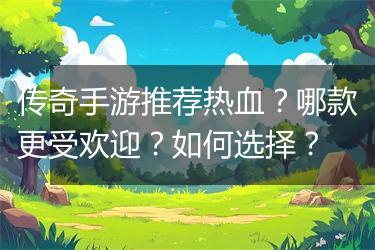 传奇手游推荐热血？哪款更受欢迎？如何选择？