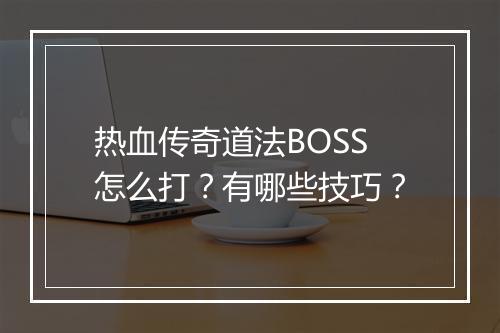 热血传奇道法BOSS怎么打？有哪些技巧？