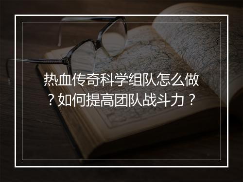 热血传奇科学组队怎么做？如何提高团队战斗力？