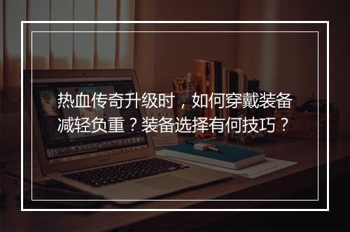热血传奇升级时，如何穿戴装备减轻负重？装备选择有何技巧？