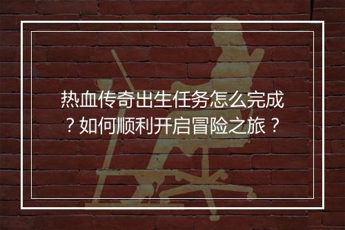热血传奇出生任务怎么完成？如何顺利开启冒险之旅？