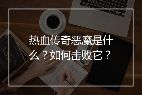 热血传奇恶魔是什么？如何击败它？
