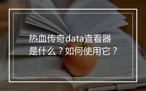 热血传奇data查看器是什么？如何使用它？