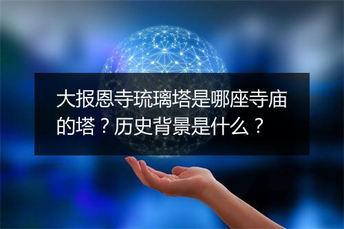 大报恩寺琉璃塔是哪座寺庙的塔？历史背景是什么？