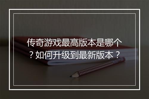 传奇游戏最高版本是哪个？如何升级到最新版本？