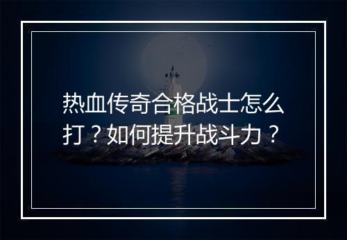 热血传奇合格战士怎么打？如何提升战斗力？