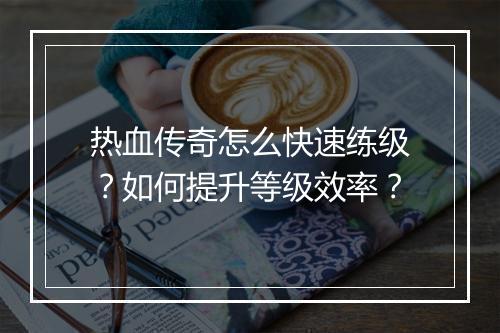 热血传奇怎么快速练级？如何提升等级效率？