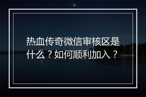 热血传奇微信审核区是什么？如何顺利加入？