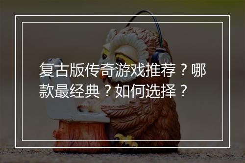 复古版传奇游戏推荐？哪款最经典？如何选择？