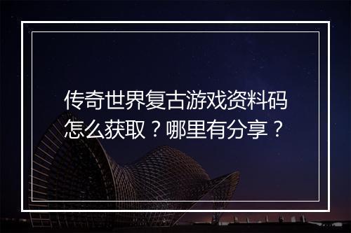 传奇世界复古游戏资料码怎么获取？哪里有分享？