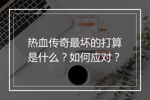 热血传奇最坏的打算是什么？如何应对？