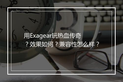 用Exagear玩热血传奇？效果如何？兼容性怎么样？