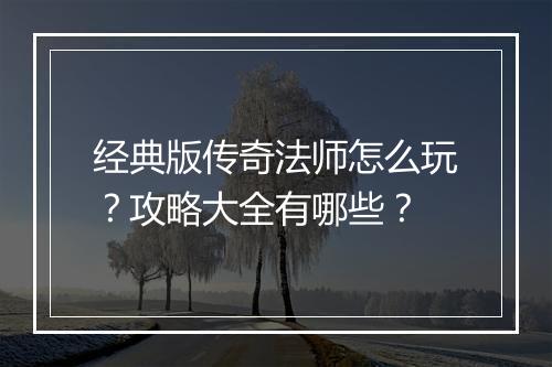 经典版传奇法师怎么玩？攻略大全有哪些？