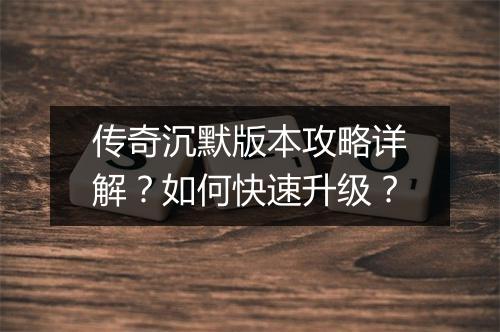 传奇沉默版本攻略详解？如何快速升级？