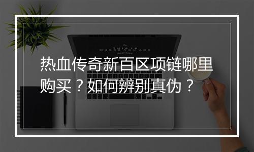 热血传奇新百区项链哪里购买？如何辨别真伪？