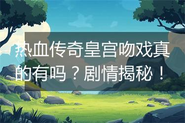 热血传奇皇宫吻戏真的有吗？剧情揭秘！