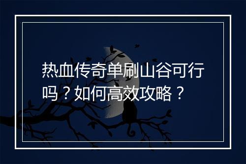 热血传奇单刷山谷可行吗？如何高效攻略？