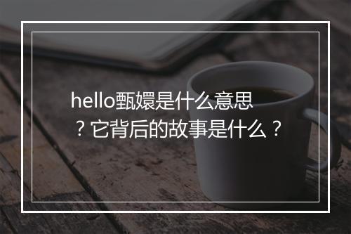hello甄嬛是什么意思？它背后的故事是什么？