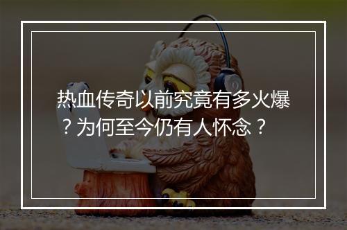 热血传奇以前究竟有多火爆？为何至今仍有人怀念？