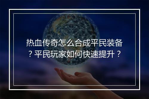 热血传奇怎么合成平民装备？平民玩家如何快速提升？