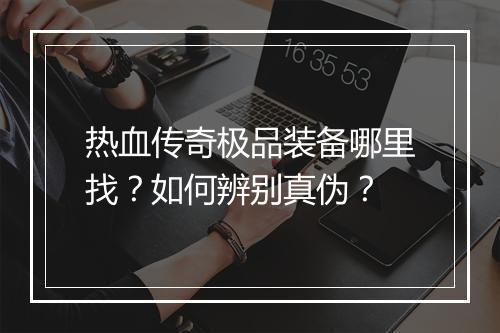 热血传奇极品装备哪里找？如何辨别真伪？