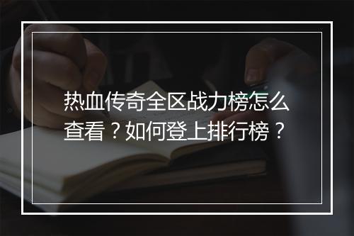 热血传奇全区战力榜怎么查看？如何登上排行榜？