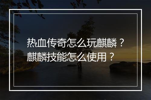 热血传奇怎么玩麒麟？麒麟技能怎么使用？