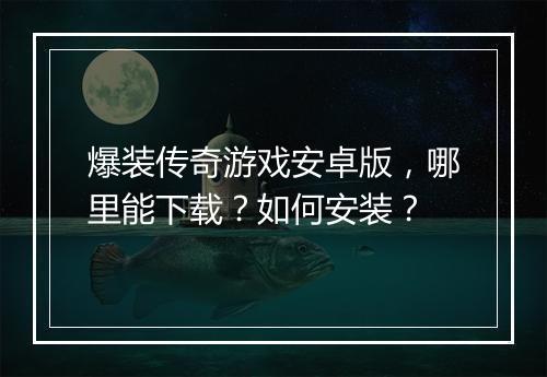 爆装传奇游戏安卓版，哪里能下载？如何安装？