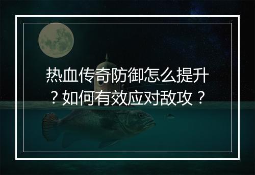热血传奇防御怎么提升？如何有效应对敌攻？