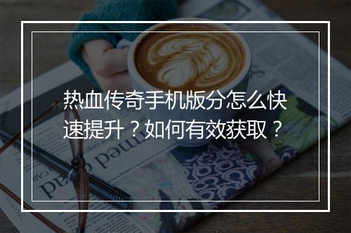 热血传奇手机版分怎么快速提升？如何有效获取？