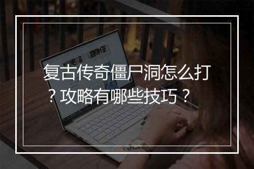 复古传奇僵尸洞怎么打？攻略有哪些技巧？