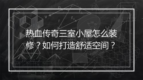 热血传奇三室小屋怎么装修？如何打造舒适空间？
