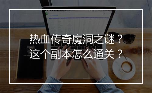 热血传奇魔洞之谜？这个副本怎么通关？