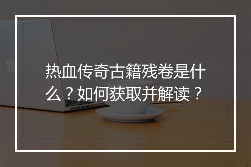 热血传奇古籍残卷是什么？如何获取并解读？