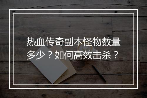 热血传奇副本怪物数量多少？如何高效击杀？