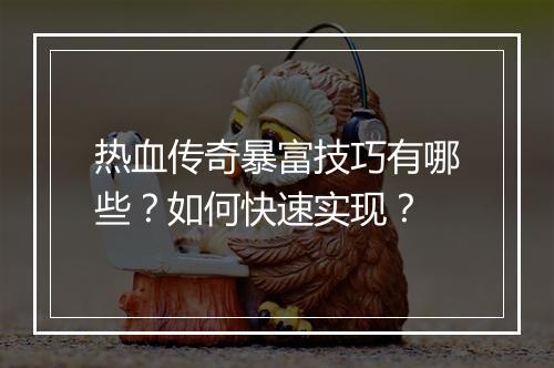 热血传奇暴富技巧有哪些？如何快速实现？