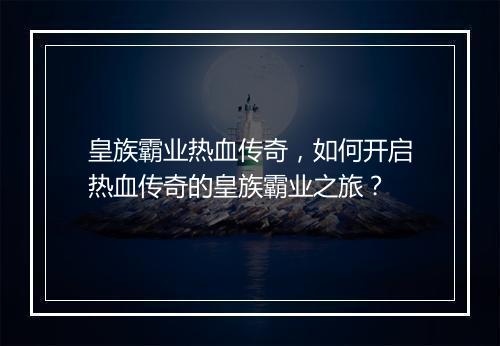 皇族霸业热血传奇，如何开启热血传奇的皇族霸业之旅？