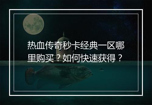 热血传奇秒卡经典一区哪里购买？如何快速获得？