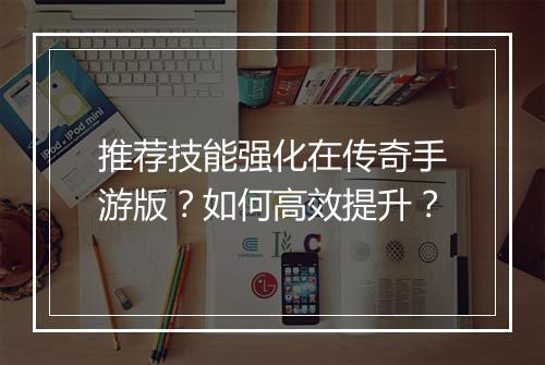推荐技能强化在传奇手游版？如何高效提升？
