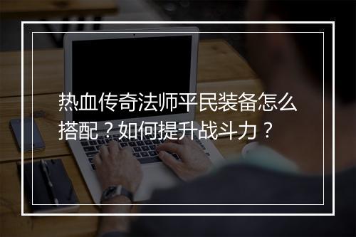 热血传奇法师平民装备怎么搭配？如何提升战斗力？