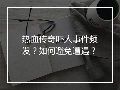 热血传奇吓人事件频发？如何避免遭遇？