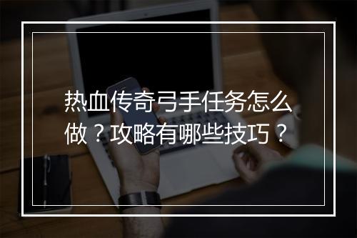热血传奇弓手任务怎么做？攻略有哪些技巧？