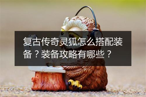 复古传奇灵狐怎么搭配装备？装备攻略有哪些？