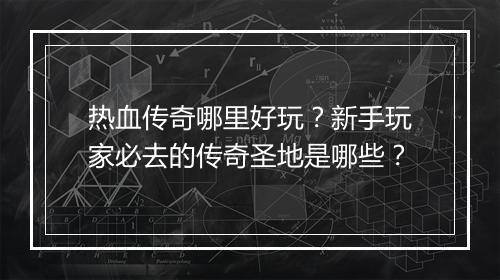 热血传奇哪里好玩？新手玩家必去的传奇圣地是哪些？