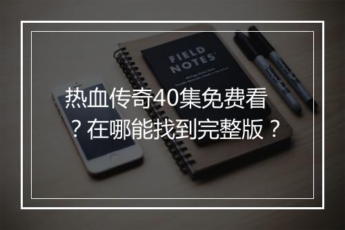 热血传奇40集免费看？在哪能找到完整版？