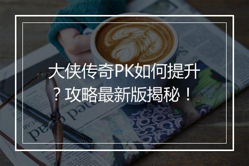 大侠传奇PK如何提升？攻略最新版揭秘！