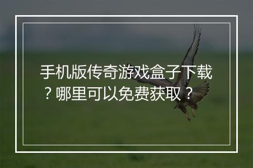 手机版传奇游戏盒子下载？哪里可以免费获取？