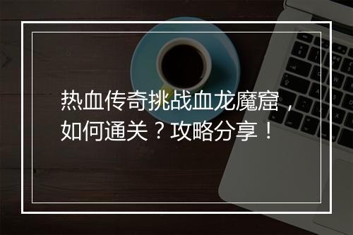 热血传奇挑战血龙魔窟，如何通关？攻略分享！